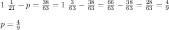 1 \, \, \frac{1}{21} - p = \frac{38}{63} = 1 \, \, \frac{3}{63} - \frac{38}{63} = \frac{66}{63} - \frac{38}{63} = \frac{28}{63} = \frac{4}{9} \\\\ p = \frac{4}{9}