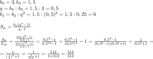 b_3=3, b_4=1,5\\q=b_4:b_3=1,5:3=0,5\\b_1=b_3:q^2=1,5:(0,5)^2=1,5:0,25=6\\ \\ S_n=\frac{b_1(q^n-1)}{q-1} \\ \\ \frac{S_{9}}{S_{18}}=\frac{\frac{6(0,5^{9}-1)}{0,5-1} }{\frac{6(0,5^{18}-1)}{0,5-1}}=\frac{0,5^{9}-1}{0,5^{18}-1}=\frac{0,5^{9}-1}{(0,5^9)^2}-1}=\frac{0,5^9-1}{(0,5^9-1)(0,5^9+1)}=\frac{1}{0,5^9+1}=\\ \\ =\frac{1}{(\frac{1}{2})^9+1 }=\frac{1}{\frac{1}{512}+1}=\frac{512}{1+512}=\frac{512}{513}