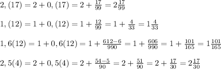 2,(17)=2+0,(17)=2+\frac{17}{99}=2\frac{17}{99} \\ \\ 1,(12)=1+0,(12) = 1+\frac{12}{99}=1+\frac{4}{33}=1\frac{4}{33} \\ \\ 1,6(12)=1+0,6(12)=1+\frac{612-6}{990} =1+\frac{606}{990}=1+\frac{101}{165} =1\frac{101}{165}\\ \\ 2,5(4)=2+0,5(4)=2+\frac{54-5}{90}=2+\frac{51}{90}=2+\frac{17}{30}=2\frac{17}{30}