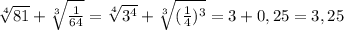 \sqrt[4]{81} + \sqrt[3]{\frac{1}{64}} = \sqrt[4]{3^4} + \sqrt[3]{(\frac{1}{4})^3} = 3 + 0,25 = 3,25