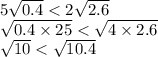 5 \sqrt{0.4} < 2 \sqrt{2.6} \\ \sqrt{0.4 \times 25} < \sqrt{4 \times 2.6 } \\ \sqrt{10} < \sqrt{10.4}