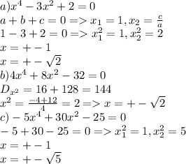 a)x^4-3x^2+2=0\\a+b+c=0=x_1=1,x_2=\frac{c}{a}\\1-3+2=0=x^2_1=1,x^2_2= 2\\x=+-1\\x=+-\sqrt{2}\\b)4x^4+8x^2-32=0\\D_{x^2}=16+128=144 \\x^2=\frac{-4+12}{4}=2=x=+-\sqrt{2}\\c)-5x^4+30x^2-25=0\\-5+30-25=0=x^2_1=1,x^2_2=5\\x=+-1\\x=+-\sqrt{5}