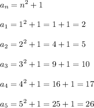 \displaystyle\\a_n=n^2+1\\\\a_1=1^2+1=1+1=2\\\\a_2=2^2+1=4+1=5\\\\a_3=3^2+1=9+1=10\\\\a_4=4^2+1=16+1=17\\\\a_5=5^2+1=25+1=26\\\\