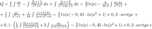 Q=\frac{4}{5}\int \frac{dx}{x}-\int \frac{\frac{9}{10}x+\frac{1}{5}}{x^2+1}\, dx+\int \frac{\frac{1}{10}x+\frac{2}{5}}{x^2+2x+5}\, dx=\frac{4}{5}ln|x|-\frac{9}{10\cdot 2}\int \frac{2x\, dx}{x^2+1}+\\\\+\frac{1}{5}\int \frac{dx}{x^2+1}+\frac{1}{10}\int \frac{(x+4)\, dx}{(x+1)^2+4}=\frac{4}{5}\, ln|x|-0,45\cdot ln|x^2+1|+0,2\cdot arctgx+\\\\+0,1\cdot \Big (\frac{1}{2}\int \frac{2(x+1)\, dx}{(x+1)^2+4}+3\int \frac{dx}{(x+1)^2+4}\Big )=\frac{4}{5}\, ln|x|-0,45\cdot ln(x^2+1)+0,2\cdot arctgx+
