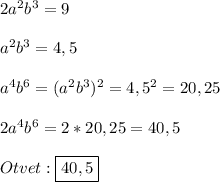 2a^{2}b^{3} =9\\\\a^{2}b^{3}=4,5\\\\a^{4}b^{6}=(a^{2}b^{3})^{2}=4,5^{2}=20,25\\\\2a^{4}b^{6} =2*20,25=40,5\\\\Otvet:\boxed{40,5}