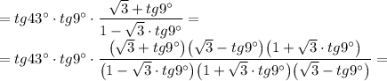 =tg43\textdegree\cdot tg9\textdegree\cdot \dfrac {\sqrt3+tg9\textdegree}{1-\sqrt3\cdot tg9\textdegree}=\\=tg43\textdegree\cdot tg9\textdegree\cdot \dfrac {\big(\sqrt3+tg9\textdegree\big)\big(\sqrt3-tg9\textdegree\big)\big(1+\sqrt3\cdot tg9\textdegree\big)}{\big(1-\sqrt3\cdot tg9\textdegree\big)\big(1+\sqrt3\cdot tg9\textdegree\big)\big(\sqrt3-tg9\textdegree\big)}=