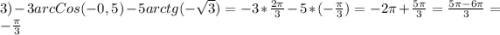 3)-3arcCos(-0,5)-5arctg(-\sqrt{3})=-3*\frac{2\pi }{3}-5*(-\frac{\pi }{3})=-2\pi+\frac{5\pi }{3}=\frac{5\pi-6\pi}{3}=-\frac{\pi }{3}