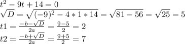 t^2 - 9t + 14 = 0\\\sqrt{D} = \sqrt{(-9)^2 - 4 * 1 * 14} = \sqrt{81 - 56} = \sqrt{25} = 5\\t1 = \frac{-b-\sqrt{D}}{2a} = \frac{9-5}{2} = 2\\t2 = \frac{-b+\sqrt{D}}{2a} = \frac{9+5}{2} = 7\\