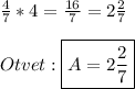 \frac{4}{7}*4=\frac{16}{7}=2\frac{2}{7}\\\\Otvet:\boxed{A=2\frac{2}{7}}