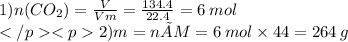 1)n(CO_{2})= \frac{V}{Vm} = \frac{134.4}{22.4} = 6 \: mol \\ 2)m=n×M=6 \: mol \times 44 = 264 \: g
