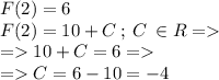 F(2) = 6 \\ F(2) = 10 + C \: ; \: C \: \in R = \\ = 10 + C = 6 = \\ = C = 6 - 10 = - 4