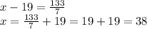 x-19=\frac{133}{7} \\x=\frac{133}{7}+19=19+19=38\\