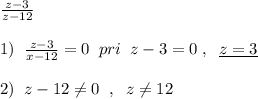 \frac{z-3}{z-12}\\\\1)\; \; \frac{z-3}{x-12}=0\; \; pri\; \; z-3=0\; ,\; \; \underline {z=3}\\\\2)\; \; z-12\ne 0\; \; ,\; \; z\ne 12