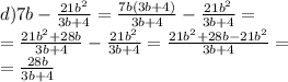 d)7b - \frac{ 21 {b}^{2} }{3b + 4} = \frac{7b(3b + 4)}{3b + 4} - \frac{21 {b}^{2} }{3b + 4} = \\ = \frac{21 {b}^{2} + 28b }{3b + 4} - \frac{21 {b}^{2} }{3b + 4} = \frac{21 {b}^{2} + 28b - 21 {b}^{2} }{3b + 4} = \\ = \frac{28b}{3b + 4}