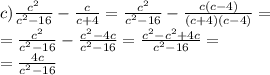 c) \frac{ {c}^{2} }{ {c}^{2} - 16} - \frac{c}{c + 4} = \frac{ {c}^{2} }{ {c}^{2} - 16} - \frac{c(c - 4)}{(c + 4)(c - 4)} = \\ = \frac{ {c}^{2} }{ {c}^{2} - 16 } - \frac{ {c}^{2} - 4c }{ {c}^{2} - 16 } = \frac{ {c}^{2} - {c}^{2} + 4c}{ {c}^{2} - 16} = \\ = \frac{4c}{ {c}^{2} - 16 }