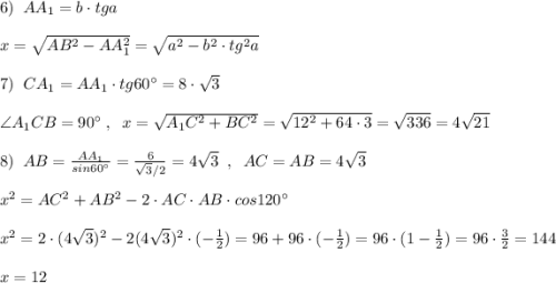 6)\; \; AA_1=b\cdot tga\\\\x=\sqrt{AB^2-AA_1^2}=\sqrt{a^2-b^2\cdot tg^2a}\\\\7)\; \; CA_1=AA_1\cdot tg60^\circ =8\cdot \sqrt3\\\\\angle A_1CB=90^\circ \; ,\; \; x=\sqrt{A_1C^2+BC^2}=\sqrt{12^2+64\cdot 3}=\sqrt{336}=4\sqrt{21}\\\\8)\; \; AB=\frac{AA_1}{sin60^\circ }=\frac{6}{\sqrt3/2}=4\sqrt3\; \; ,\; \; AC=AB=4\sqrt3\\\\x^2=AC^2+AB^2-2\cdot AC\cdot AB\cdot cos120^\circ\\\\x^2=2\cdot (4\sqrt3)^2-2(4\sqrt3)^2\cdot (-\frac{1}{2})=96+96\cdot (-\frac{1}{2})=96\cdot (1-\frac{1}{2})=96\cdot \frac{3}{2}=144\\\\x=12