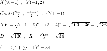 X(9,-4)\; \; ,\; \; Y(-1,2)\\\\Centr(\frac{9-1}{2}\, ;\, \frac{-4+2}{2})\; \; ,\; \; C(4;-1)\\\\XY=\sqrt{(-1-9)^2+(2+4)^2}=\sqrt{100+36}=\sqrt{136}\\\\D=\sqrt{136}\; \; ,\; \; R=\frac{\sqrt{136}}{2}=\sqrt{34}\\\\\underline {(x-4)^2+(y+1)^2=34}