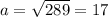 a=\sqrt{289} =17