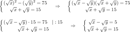 \displaystyle \left \{ {{(\sqrt{x})^2-(\sqrt{y})^2=75} \atop {\sqrt{x}+\sqrt{y}=15}} \right.~~~\Rightarrow~~~\left \{ {{(\sqrt{x}-\sqrt{y})(\sqrt{x}+\sqrt{y})=75} \atop {\sqrt{x}+\sqrt{y}=15}} \right.\\ \\ \\ \left \{ {{(\sqrt{x}-\sqrt{y})\cdot 15=75~~~|:15} \atop {\sqrt{x}+\sqrt{y}=15}} \right.~~~\Rightarrow~~~\left \{ {{\sqrt{x}-\sqrt{y}=5} \atop {\sqrt{x}+\sqrt{y}=15}} \right.