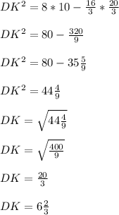 DK^{2} = 8*10 - \frac{16}{3} * \frac{20}{3} \\\\DK^{2} = 80 - \frac{320}{9}\\\\DK^{2} = 80 - 35\frac{5}{9}\\\\DK^{2} = 44\frac{4}{9} \\\\DK = \sqrt{44\frac{4}{9}} \\\\DK = \sqrt{\frac{400}{9}} \\\\DK = \frac{20}{3} \\\\DK = 6\frac{2}{3}