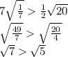 7 \sqrt{ \frac{1}{7} } \frac{1}{2} \sqrt{20} \\ \sqrt{ \frac{49}{7} } \sqrt{ \frac{20}{4} } \\ \sqrt{7} \sqrt{5}