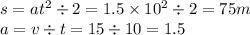 s = at ^{2} \div 2 = 1.5 \times 10 ^{2} \div 2 = 75m \\ a = v \div t = 15 \div 10 = 1.5