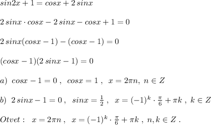 sin2x+1=cosx+2\, sinx\\\\2\, sinx\cdot cosx-2\, sinx-cosx+1=0\\\\2\, sinx(cosx-1)-(cosx-1)=0\\\\(cosx-1)(2\, sinx-1)=0\\\\a)\; \;cosx-1=0\; ,\; \; cosx=1\; ,\; \; x=2\pi n,\; n\in Z\\\\b)\; \; 2\, sinx-1=0\; ,\; \; sinx=\frac{1}{2}\; ,\; \; x=(-1)^{k}\cdot \frac{\pi}{6}+\pi k\; ,\; k\in Z\\\\Otvet:\; \; x=2\pi n\; ,\; \; x=(-1)^{k}\cdot \frac{\pi}{6}+\pi k\; ,\; n,k\in Z\; .