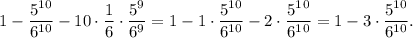 1-\dfrac{5^{10}}{6^{10}} - 10 \cdot \dfrac{1}{6} \cdot \dfrac{5^9}{6^9} = 1 - 1\cdot\dfrac{5^{10}}{6^{10}} - 2 \cdot \dfrac{5^1^0}{6^1^0} = 1 - 3 \cdot \dfrac{5^{10}}{6^{10}}.