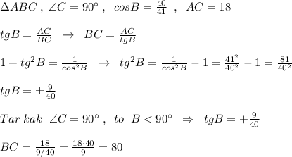 \Delta ABC\; ,\; \angle C=90^\circ \; ,\; \; cosB=\frac{40}{41}\; \; ,\; \; AC=18\\\\tgB=\frac{AC}{BC}\; \; \to \; \; BC=\frac{AC}{tgB}\\\\1+tg^2B=\frac{1}{cos^2B}\; \; \to \; \; tg^2B=\frac{1}{cos^2B}-1=\frac{41^2}{40^2}-1=\frac{81}{40^2}\\\\tgB=\pm \frac{9}{40}\\\\Tar\; kak\; \; \angle C=90^\circ \; ,\; \; to\; \; \anglt B