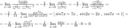 =\lim\limits _{x \to 0}\frac{\frac{2\, cos2x}{sin2x}}{\frac{-1}{tg^27x}\cdot \frac{1}{cos^27x}\cdot 7}=-\frac{2}{7}\cdot \lim\limits _{x \to 0}\frac{ctg2x}{\frac{1}{sin^27x}}=-\frac{2}{7}\cdot \lim\limits _{x \to 0}\frac{\frac{-2}{sin^22x}}{\frac{-14\cdot cos7x}{sin^37x}}=\\\\=-\frac{2}{7}\cdot \frac{2}{14}\cdot \lim\limits _{x \to 0}\frac{sin^37x}{sin^22x\cdot cos7x}=[\, sin7x\sim 7x\; ,\; sin2x\sim 2x\; ,\; cos7x\to 1]=\\\\=-\frac{2}{49}\cdot \lim\limits _{x\to 0}\frac{(7x)^3}{(2x)^2\cdot 1}=-\frac{2}{49}\cdot \lim\limits _{x\to 0}\frac{343x}{4}=-\frac{2}{49}\cdot 0=0