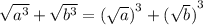\sqrt{ {a}^{3} } + \sqrt{ {b}^{3} } = {( \sqrt{a} )}^{3} + {( \sqrt{b} )}^{3}