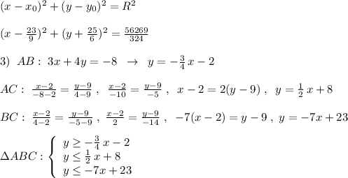 (x-x_0)^2+(y-y_0)^2=R^2\\\\(x-\frac{23}{9})^2+(y+\frac{25}{6})^2=\frac{56269}{324}\\\\3)\; \; AB:\; 3x+4y=-8\; \; \to \; \; y=-\frac{3}{4}\, x-2\\\\AC:\; \frac{x-2}{-8-2}=\frac{y-9}{4-9}\; ,\; \; \frac{x-2}{-10}=\frac{y-9}{-5}\; ,\; \; x-2=2(y-9)\; ,\; \; y=\frac{1}{2}\, x+8\\\\BC:\; \frac{x-2}{4-2}=\frac{y-9}{-5-9}\; ,\; \frac{x-2}{2}=\frac{y-9}{-14}\; ,\; \; -7(x-2)=y-9\; ,\; y=-7x+23\\\\\Delta ABC:\left\{\begin{array}{lll}y\geq -\frac{3}{4}\, x-2\\y\leq \frac{1}{2}\, x+8\\y\leq -7x+23\end{array}\right