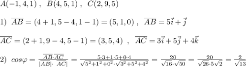A(-1,4,1)\; ,\; \; B(4,5,1)\; ,\; \; C(2,9,5)\\\\1)\; \; \overline {AB}=(4+1,5-4,1-1)=(5,1,0)\; ,\; \; \overline {AB}=5\vec{i}+\vec{j}\\\\ \overline {AC}=(2+1,9-4,5-1)=(3,5,4)\; \; ,\; \; \overline {AC}=3\vec{i}+5\vec{j}+4\vec{k}\\\\2)\; \; cos\varphi =\frac{\overline {AB}\cdot \overline {AC}}{| \overline {AB}|\cdot \ \overline {AC}|}=\frac{5\cdot 3+1\cdot 5+0\cdot 4}{\sqrt{5^2+1^2+0^2}\cdot \sqrt{3^2+5^2+4^2}}=\frac{20}{\sqrt{16}\cdot \sqrt{50}}=\frac{20}{\sqrt{26}\cdot 5\sqrt2}=\frac{2}{\sqrt{13}}