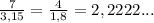 \frac{7}{3,15} = \frac{4}{1,8} = 2,2222...