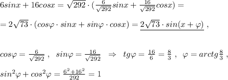 6sinx+16cosx=\sqrt{292}\cdot (\frac{6}{\sqrt{292}}sinx+\frac{16}{\sqrt{292}}cosx)=\\\\=2\sqrt{73}\cdot (cos\varphi \cdot sinx+sin\varphi \cdot cosx)=\underline {2\sqrt{73}\cdot sin(x+\varphi )}\; ,\\\\\\cos\varphi =\frac{6}{\sqrt{292}}\; ,\; \; sin\varphi =\frac{16}{\sqrt{292}}\; \; \Rightarrow \; \; tg\varphi =\frac{16}{6}=\frac{8}{3}\; ,\; \; \varphi =arctg\frac{8}{3}\; ,\\\\sin^2\varphi +cos^2\varphi =\frac{6^2+16^2}{292}=1