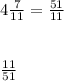 4\frac{7}{11} = \frac{51}{11} \\\\\\\frac{11}{51}