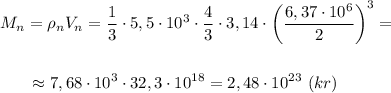 \displaystyle M_{n}=\rho_{n}V_{n}=\frac{1}{3}\cdot5,5\cdot10^{3}\cdot\frac{4}{3}\cdot3,14\cdot\bigg(\frac{6,37\cdot10^{6}}{2}\bigg)^{3}=\\\\\\{} \ \ \ \ \ \approx7,68\cdot10^{3}\cdot32,3\cdot10^{18}=2,48\cdot10^{23} \ (kr)
