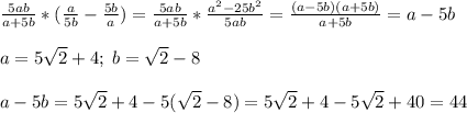 \frac{5ab}{a+5b}*(\frac{a}{5b}-\frac{5b}{a})=\frac{5ab}{a+5b}*\frac{a^2-25b^2}{5ab}=\frac{(a-5b)(a+5b)}{a+5b}=a-5b\\\\a=5\sqrt{2}+4;\;b=\sqrt{2}-8\\\\a-5b=5\sqrt{2}+4-5(\sqrt{2}-8)=5\sqrt{2}+4-5\sqrt{2}+40=44