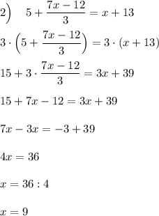 2\Big) \:\:\:\:\: 5+\dfrac{7x-12}{3}=x+13 \\ \\ 3\cdot\Big(5+\dfrac{7x-12}{3}\Big)=3\cdot(x+13) \\ \\ 15+3\cdot\dfrac{7x-12}{3}=3x+39 \\ \\ 15+7x-12=3x+39 \\ \\ 7x-3x=-3+39 \\ \\ 4x=36 \\ \\ x=36:4 \\ \\x=9