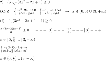 2)\quad log_{x/3}(3x^2-2x+1)\geq 0\\\\ODZ:\; \left \{ {{3x^2-2x+10} \atop {\frac{x}{3}0\; ,\; \frac{x}{3}\ne 1}} \right.\; \; \left \{ {{x\in (-\infty ,+\infty )} \atop {x0\; ,\; x\ne 3}} \right.\; \; \to \; \; x\in (0,3)\cup (3,+\infty )\\\\(\frac{x}{3}-1)(3x^2-2x+1-1)\geq 0\\\\\frac{x\cdot (3x-2)(x-3)}{3}\ge0\; \; \; \; \; ---[\, 0\, ]+++[\, \frac{2}{3}\, ]---[\, 3\, ]+++\\\\x\in [\, 0,\frac{2}{3}\, ]\cup [\, 3,+\infty )\\\\\left \{ {{x\in (0,3)\cup (3,+\infty )} \atop {x\in [\, 0,\frac{2}{3}\, ]\cup [\, 3,+\infty )}} \right.\\\\x\in (0,\frac{2}{3}\, ]\cup (3,+\infty )