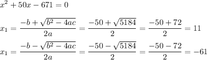 \displaystyle x^2+50x-671=0 \\\\x_1 = \frac{-b + \sqrt{b^2-4ac} }{2a} = \frac{-50+\sqrt{5184} }{2} } = \frac{-50+72}{2} = 11 \\\\x_1 = \frac{-b - \sqrt{b^2-4ac} }{2a} = \frac{-50-\sqrt{5184} }{2} } = \frac{-50-72}{2} = -61
