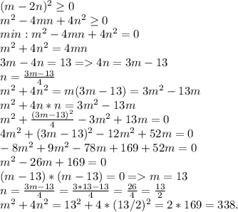 (m-2n)^{2} \geq 0\\m^{2}-4mn+4n^{2}\geq 0\\min: m^{2}-4mn+4n^{2}=0\\m^{2}+4n^{2}=4mn\\3m-4n=13 =4n=3m-13\\n=\frac{3m-13}{4} \\m^{2}+4n^{2}=m(3m-13)=3m^{2}-13m\\m^{2}+4n*n=3m^{2}-13m\\m^{2}+\frac{(3m-13)^{2}}{4}-3m^{2}+13m=0\\4m^{2} +(3m-13)^{2}-12m^{2}+52m=0\\-8m^{2} +9m^{2}-78m+169+52m=0\\ m^{2}-26m+169=0\\ (m-13)*(m-13)=0 = m=13\\n=\frac{3m-13}{4}=\frac{3*13-13}{4}=\frac{26}{4}=\frac{13}{2} \\m^{2}+4n^{2} =13^{2}+4*(13/2)^{2} =2*169=338.
