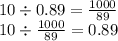 10 \div 0.89 = \frac{1000}{89} \\ 10 \div \frac{1000}{89} = 0.89