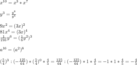 x^{10} = x^{3} *x^{7} \\\\y^3 = \frac{y^8}{y^5} \\\\9x^2=(3x)^2\\81x^4=(3x)^4\\\frac{1}{216}y^6 = (\frac{1}{6} y^2)^3\\\\a^{16} = (a^2)^8\\\\(\frac{5}{4} )^3:(-\frac{125}{64} )*(\frac{5}{4} )^0*\frac{4}{5} =\frac{125}{64} :(-\frac{125}{64} )*1*\frac{4}{5} =-1*1*\frac{4}{5} =- \frac{4}{5}\\