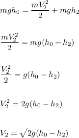 \displaystyle mgh_0=\frac{mV^2_2}{2} +mgh_2\\\\\\\frac{mV^2_2}{2}=mg(h_0-h_2)\\\\\\\frac{V^2_2}{2}=g(h_0-h_2)\\\\\\V^2_2=2g(h_0-h_2) \\\\\\V_2=\sqrt{2g(h_0-h_2)}