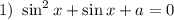 1) \ \sin^{2}x + \sin x + a = 0