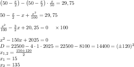 \left(50-\frac x2\right)-\left(50-\frac x2\right)\cdot\frac x{50}=29,75\\\\50-\frac x2-x+\frac{x^2}{100}=29,75\\\\\frac{x^2}{100}-\frac32x+20,25=0\;\;\;\;\times100\\\\x^2-150x+2025=0\\D=22500-4\cdot1\cdot2025=22500-8100=14400=(\pm120)^2\\x_{1,2}=\frac{150\pm120}2\\x_1=15\\x_2=135