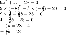 9 {x}^{2} + bx - 28 = 0 \\ 9 \times {( - \frac{2}{3} )}^{2} + b \times ( - \frac{2}{3} ) - 28 = 0 \\ 9 \times \frac{4}{9} - \frac{2}{3} b - 28 = 0 \\ 4 - \frac{2}{3} b - 28 = 0 \\ - \frac{2}{3} b = 28 - 4 \\ - \frac{2}{3} b = 24