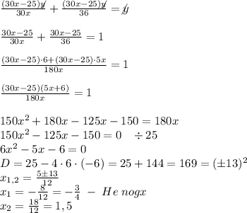 \frac{(30x-25)\not y}{30x}+\frac{(30x-25)\not y}{36}=\not y\\\\\frac{30x-25}{30x}+\frac{30x-25}{36}=1\\\\\frac{(30x-25)\cdot6+(30x-25)\cdot5x}{180x}=1\\\\\frac{(30x-25)(5x+6)}{180x}=1\\\\150x^2+180x-125x-150=180x\\150x^2-125x-150=0\;\;\;\div25\\6x^2-5x-6=0\\D=25-4\cdot6\cdot(-6)=25+144=169=(\pm13)^2\\x_{1,2}=\frac{5\pm13}{12}\\x_1=-\frac8{12}=-\frac34\;-\;He\;nogx\\x_2=\frac{18}{12}=1,5