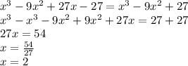 {x}^{3} - 9 {x}^{2} + 27x - 27 = {x}^{3} - 9 {x}^{2} + 27 \\ {x}^{3} - {x}^{ 3} - 9 {x}^{2} + 9 {x}^{2} + 27x = 27 + 27 \\ 27x = 54 \\ x = \frac{54}{27} \\ x = 2